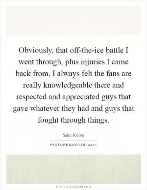 Obviously, that off-the-ice battle I went through, plus injuries I came back from, I always felt the fans are really knowledgeable there and respected and appreciated guys that gave whatever they had and guys that fought through things Picture Quote #1