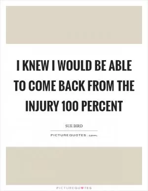 I knew I would be able to come back from the injury 100 percent Picture Quote #1