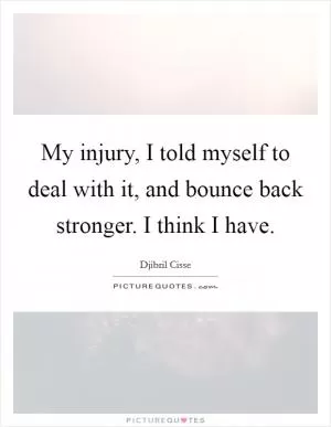 My injury, I told myself to deal with it, and bounce back stronger. I think I have Picture Quote #1
