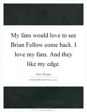 My fans would love to see Brian Fellow come back. I love my fans. And they like my edge Picture Quote #1
