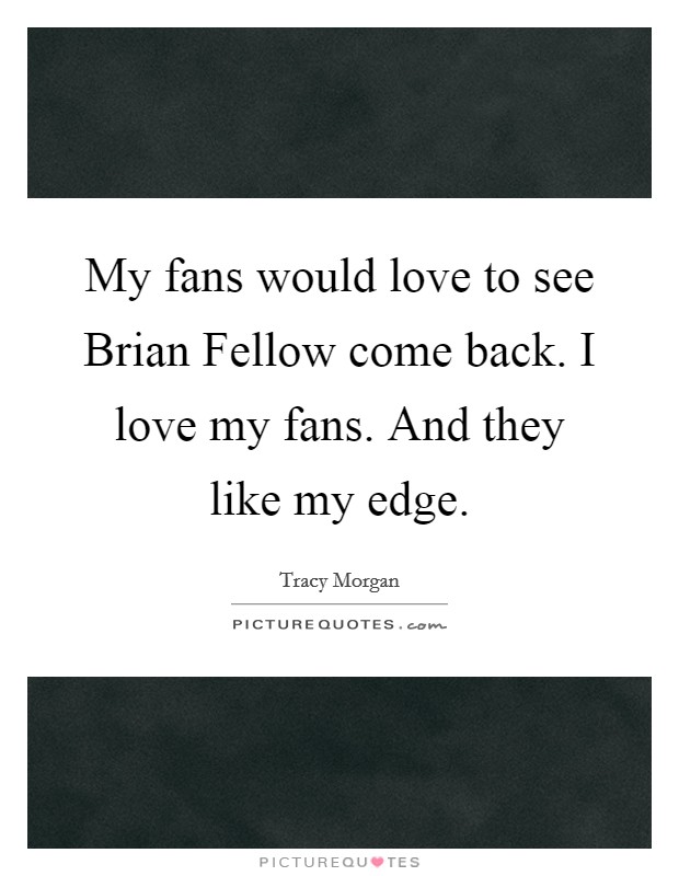My fans would love to see Brian Fellow come back. I love my fans. And they like my edge. Picture Quote #1