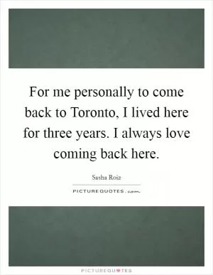 For me personally to come back to Toronto, I lived here for three years. I always love coming back here Picture Quote #1