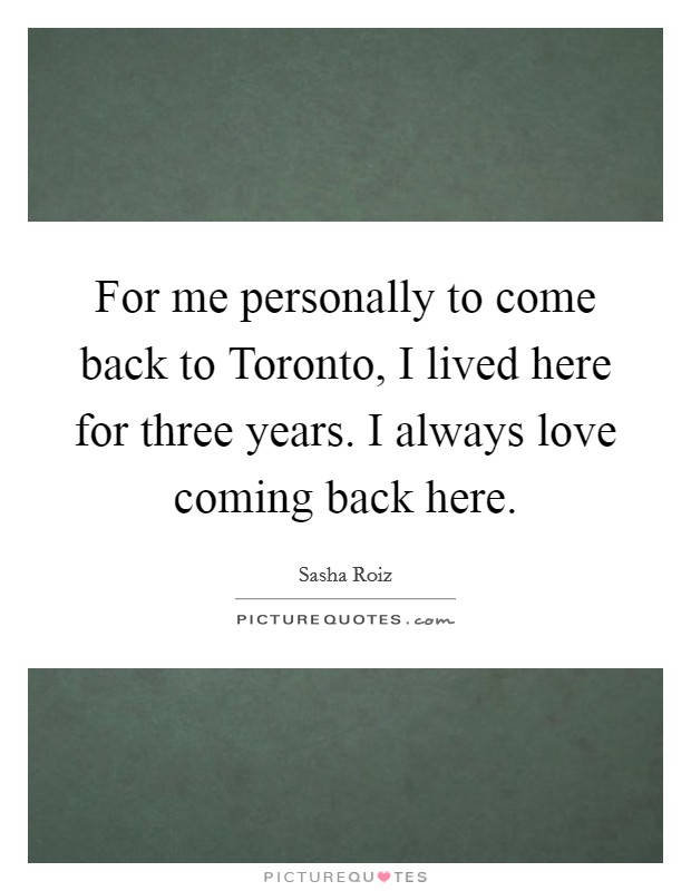 For me personally to come back to Toronto, I lived here for three years. I always love coming back here. Picture Quote #1