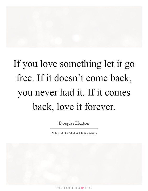 If you love something let it go free. If it doesn't come back, you never had it. If it comes back, love it forever. Picture Quote #1