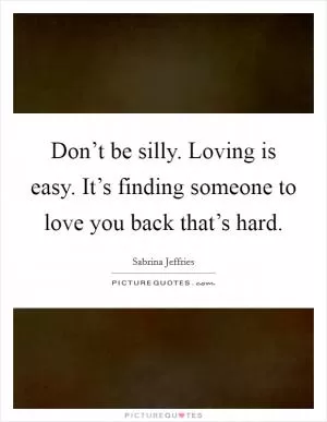 Don’t be silly. Loving is easy. It’s finding someone to love you back that’s hard Picture Quote #1