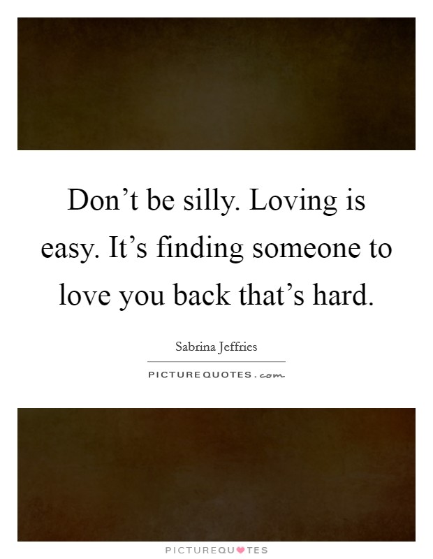 Don't be silly. Loving is easy. It's finding someone to love you back that's hard. Picture Quote #1