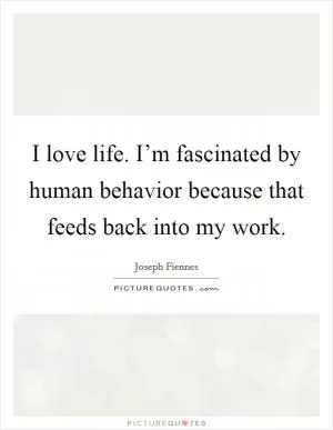 I love life. I’m fascinated by human behavior because that feeds back into my work Picture Quote #1