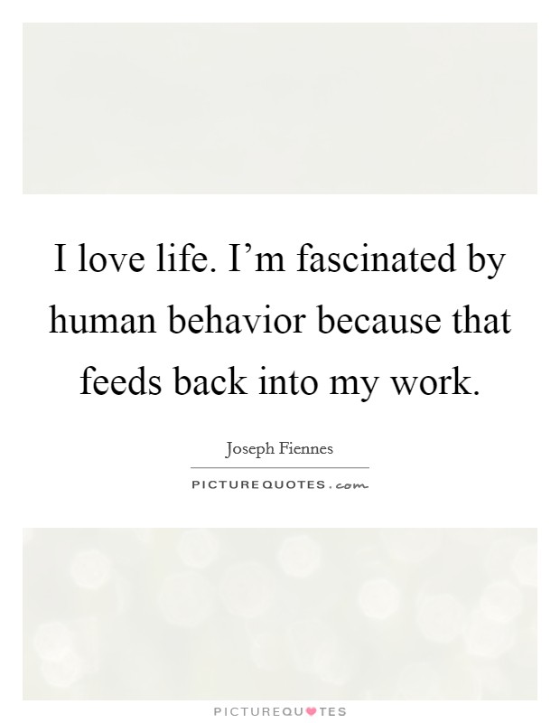 I love life. I'm fascinated by human behavior because that feeds back into my work. Picture Quote #1