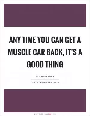 Any time you can get a muscle car back, it’s a good thing Picture Quote #1