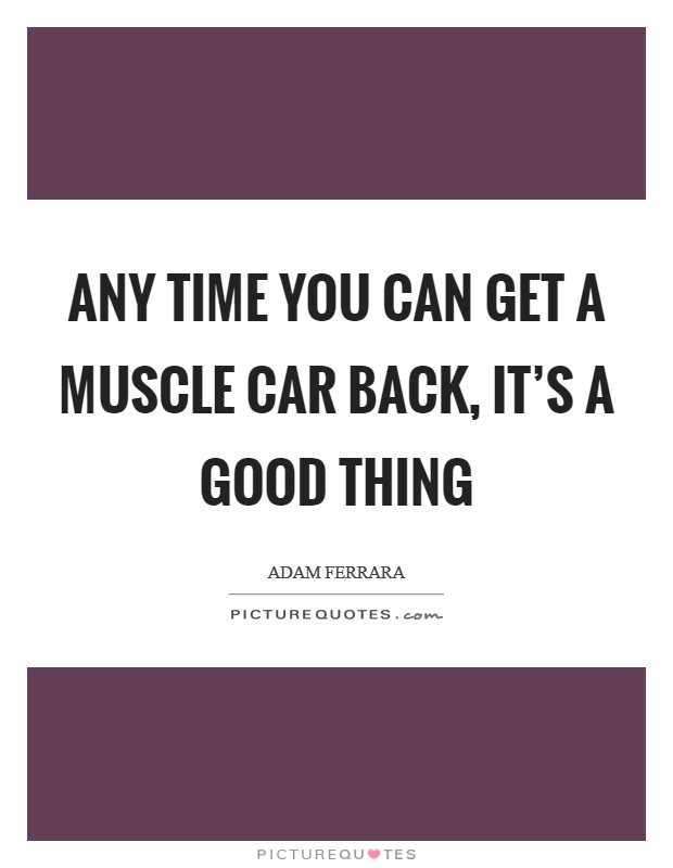 Any time you can get a muscle car back, it's a good thing Picture Quote #1