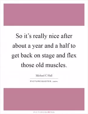 So it’s really nice after about a year and a half to get back on stage and flex those old muscles Picture Quote #1