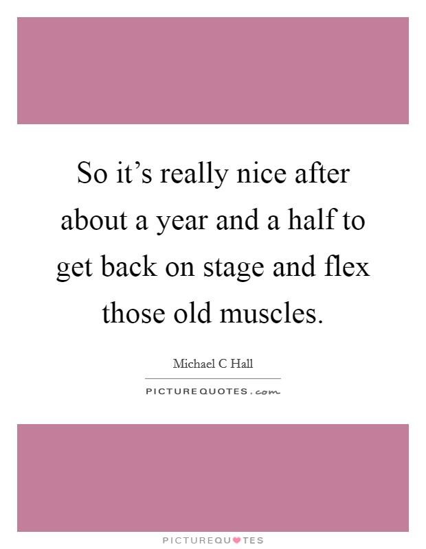 So it's really nice after about a year and a half to get back on stage and flex those old muscles. Picture Quote #1