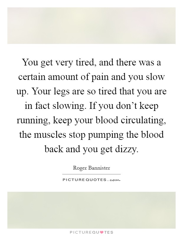 You get very tired, and there was a certain amount of pain and you slow up. Your legs are so tired that you are in fact slowing. If you don't keep running, keep your blood circulating, the muscles stop pumping the blood back and you get dizzy. Picture Quote #1