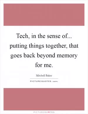 Tech, in the sense of... putting things together, that goes back beyond memory for me Picture Quote #1