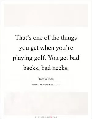 That’s one of the things you get when you’re playing golf. You get bad backs, bad necks Picture Quote #1