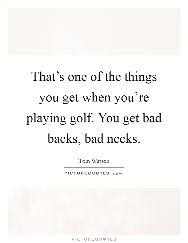 That's one of the things you get when you're playing golf. You get bad backs, bad necks. Picture Quote #1