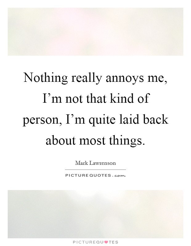 Nothing really annoys me, I'm not that kind of person, I'm quite laid back about most things. Picture Quote #1