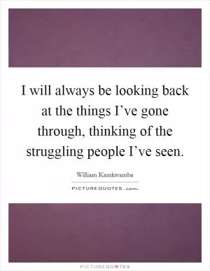 I will always be looking back at the things I’ve gone through, thinking of the struggling people I’ve seen Picture Quote #1
