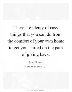 There are plenty of easy things that you can do from the comfort of your own home to get you started on the path of giving back Picture Quote #1