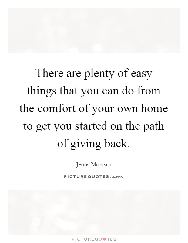 There are plenty of easy things that you can do from the comfort of your own home to get you started on the path of giving back. Picture Quote #1