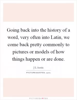 Going back into the history of a word, very often into Latin, we come back pretty commonly to pictures or models of how things happen or are done Picture Quote #1