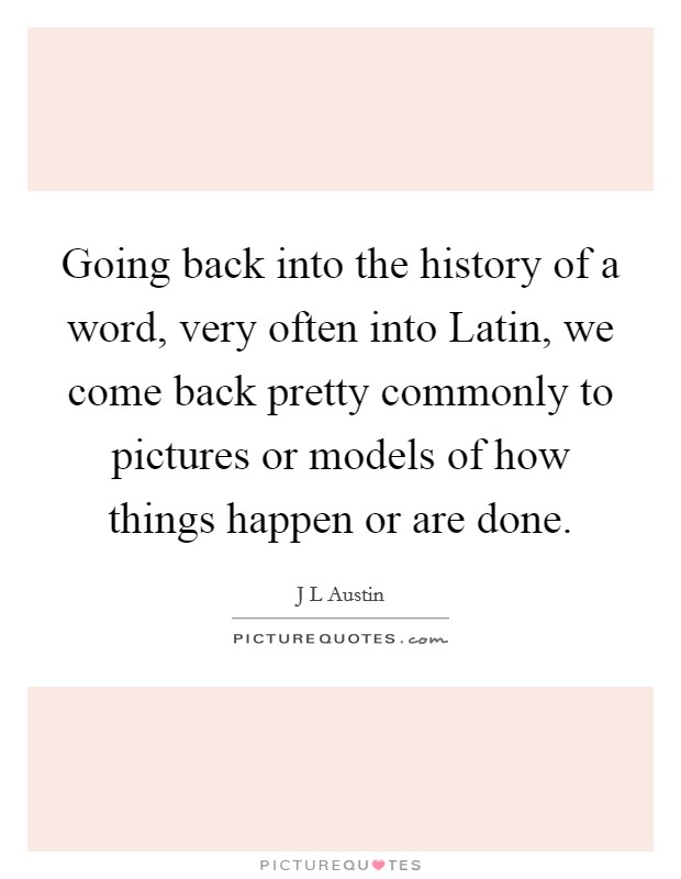 Going back into the history of a word, very often into Latin, we come back pretty commonly to pictures or models of how things happen or are done. Picture Quote #1