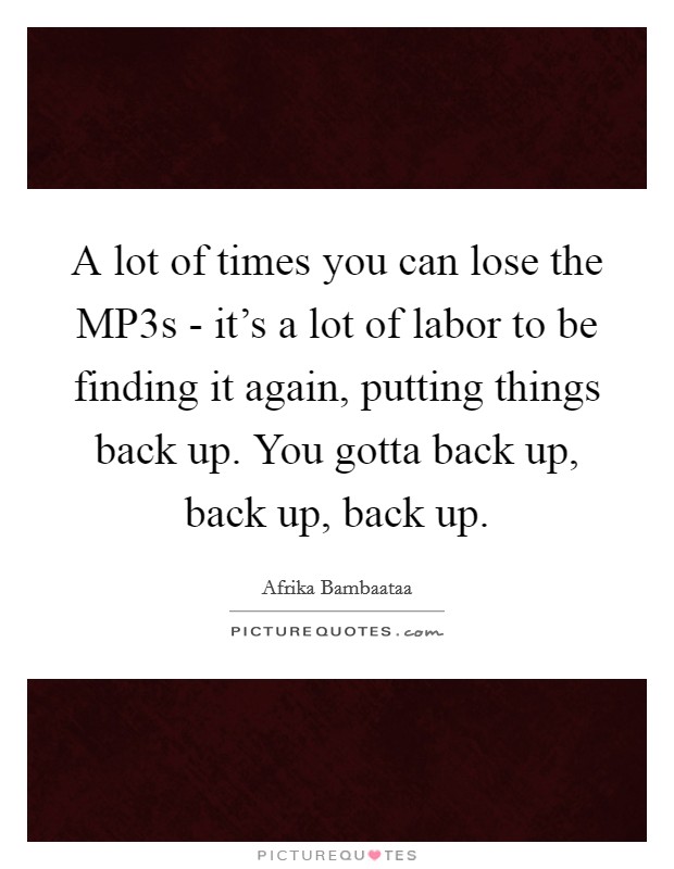 A lot of times you can lose the MP3s - it's a lot of labor to be finding it again, putting things back up. You gotta back up, back up, back up. Picture Quote #1