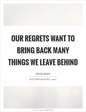 Our regrets want to bring back many things we leave behind Picture Quote #1