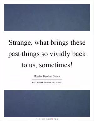 Strange, what brings these past things so vividly back to us, sometimes! Picture Quote #1