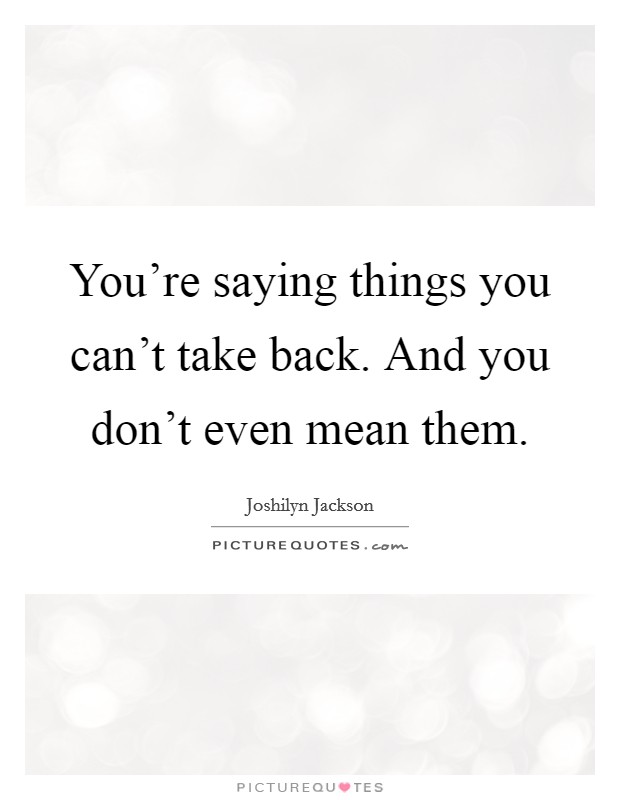You're saying things you can't take back. And you don't even mean them. Picture Quote #1