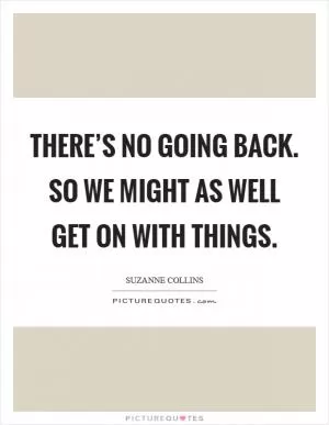 There’s no going back. So we might as well get on with things Picture Quote #1