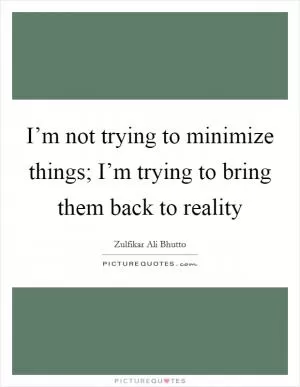 I’m not trying to minimize things; I’m trying to bring them back to reality Picture Quote #1