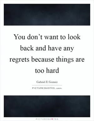 You don’t want to look back and have any regrets because things are too hard Picture Quote #1
