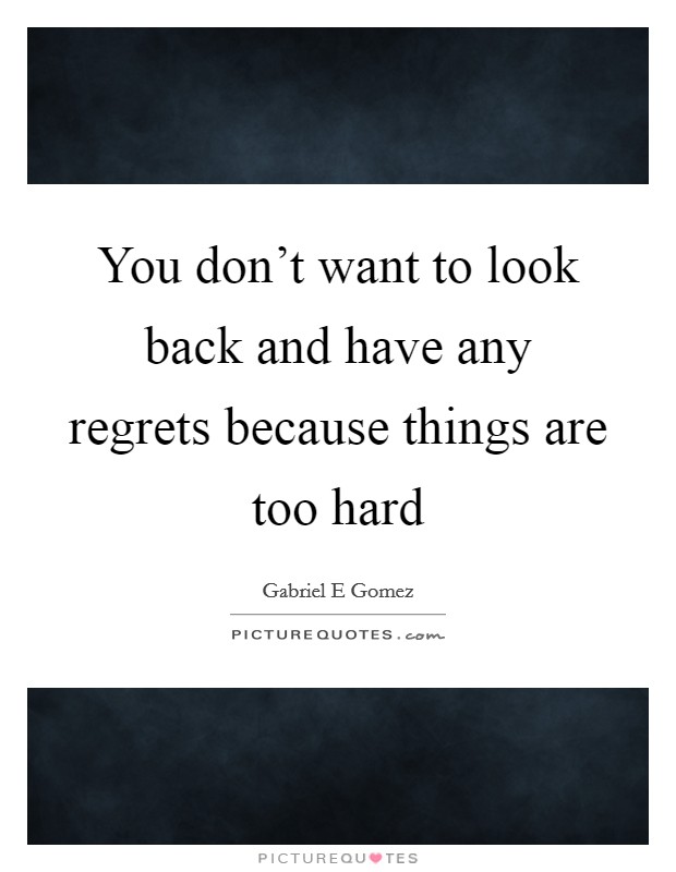 You don't want to look back and have any regrets because things are too hard Picture Quote #1