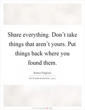 Share everything. Don’t take things that aren’t yours. Put things back where you found them Picture Quote #1