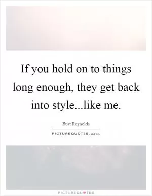 If you hold on to things long enough, they get back into style...like me Picture Quote #1