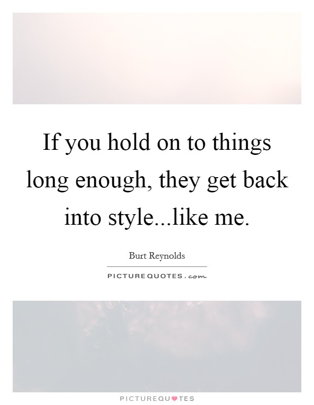 If you hold on to things long enough, they get back into style...like me. Picture Quote #1