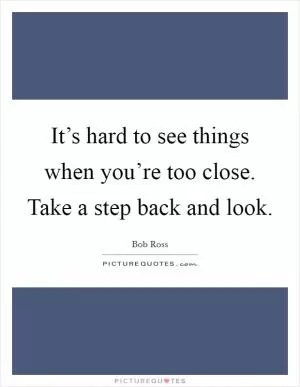 It’s hard to see things when you’re too close. Take a step back and look Picture Quote #1