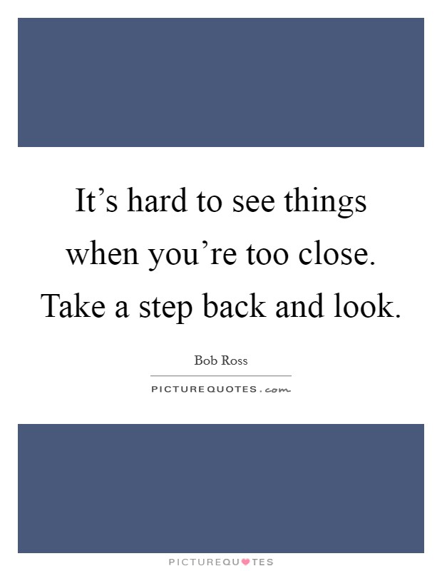 It's hard to see things when you're too close. Take a step back and look. Picture Quote #1