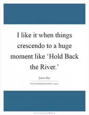 I like it when things crescendo to a huge moment like ‘Hold Back the River.’ Picture Quote #1