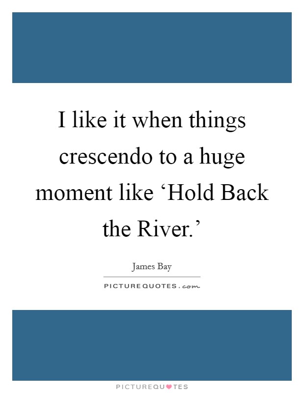 I like it when things crescendo to a huge moment like ‘Hold Back the River.' Picture Quote #1