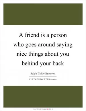 A friend is a person who goes around saying nice things about you behind your back Picture Quote #1