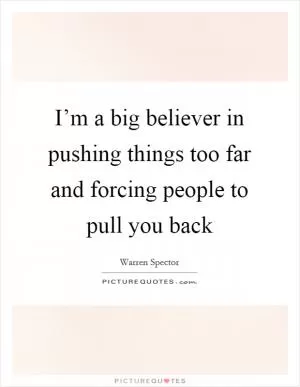 I’m a big believer in pushing things too far and forcing people to pull you back Picture Quote #1