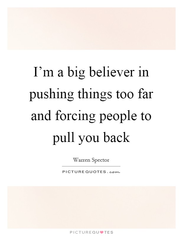 I'm a big believer in pushing things too far and forcing people to pull you back Picture Quote #1
