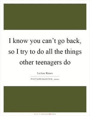 I know you can’t go back, so I try to do all the things other teenagers do Picture Quote #1