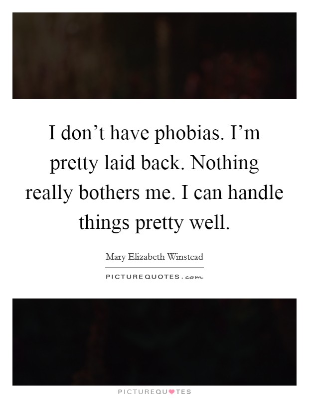 I don't have phobias. I'm pretty laid back. Nothing really bothers me. I can handle things pretty well. Picture Quote #1