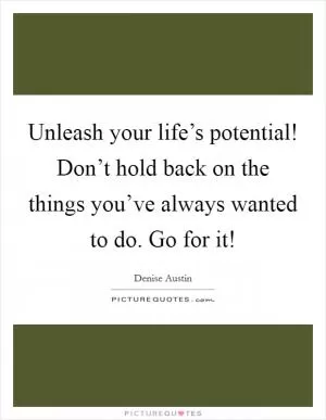 Unleash your life’s potential! Don’t hold back on the things you’ve always wanted to do. Go for it! Picture Quote #1