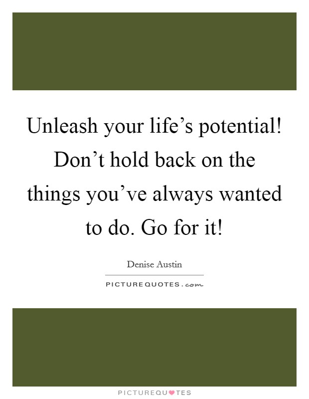 Unleash your life's potential! Don't hold back on the things you've always wanted to do. Go for it! Picture Quote #1