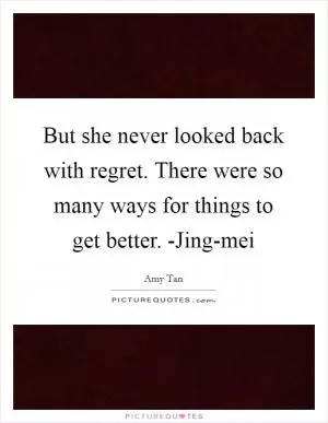 But she never looked back with regret. There were so many ways for things to get better. -Jing-mei Picture Quote #1