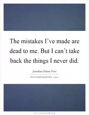 The mistakes I’ve made are dead to me. But I can’t take back the things I never did Picture Quote #1
